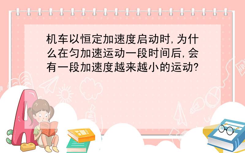 机车以恒定加速度启动时,为什么在匀加速运动一段时间后,会有一段加速度越来越小的运动?