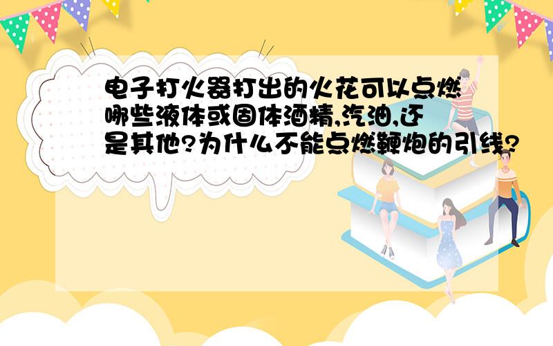 电子打火器打出的火花可以点燃哪些液体或固体酒精,汽油,还是其他?为什么不能点燃鞭炮的引线?