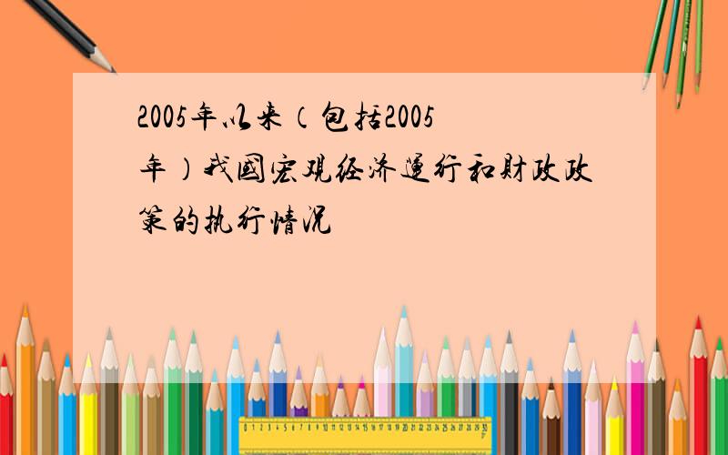 2005年以来（包括2005年）我国宏观经济运行和财政政策的执行情况