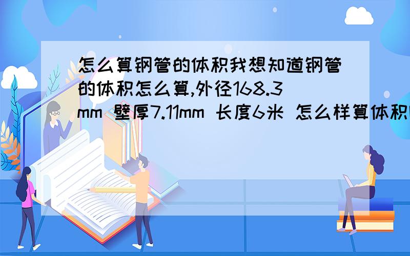 怎么算钢管的体积我想知道钢管的体积怎么算,外径168.3mm 壁厚7.11mm 长度6米 怎么样算体积呢?我想要具体的计算钢管体积的公式,麻烦大家请根据外径168.3mm 壁厚7.11mm 长度6米来计算.最好是有详