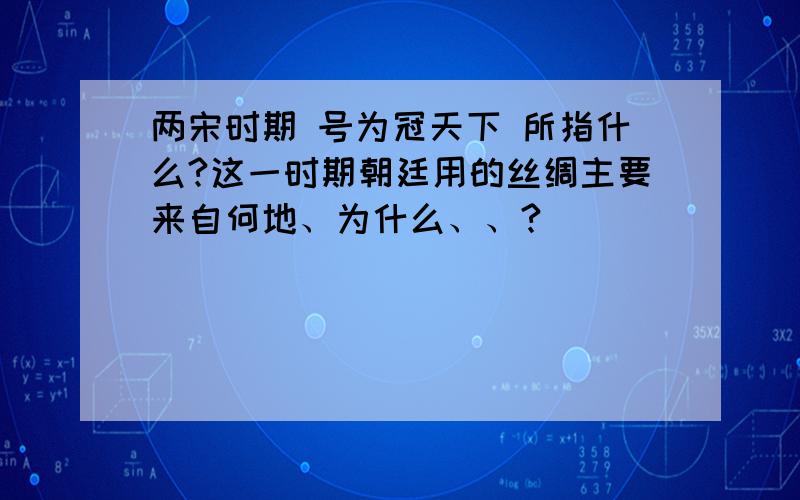 两宋时期 号为冠天下 所指什么?这一时期朝廷用的丝绸主要来自何地、为什么、、?