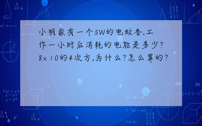 小明家有一个5W的电蚊香,工作一小时后消耗的电能是多少?8×10的4次方,为什么?怎么算的?