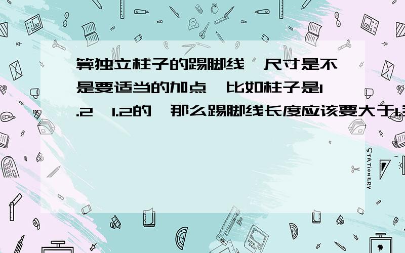 算独立柱子的踢脚线,尺寸是不是要适当的加点,比如柱子是1.2*1.2的,那么踢脚线长度应该要大于1.我现在刚开始学,看别人的计算书里是这样的,比如柱宽1.22,那么他计算书里是按1.32算的,求指教