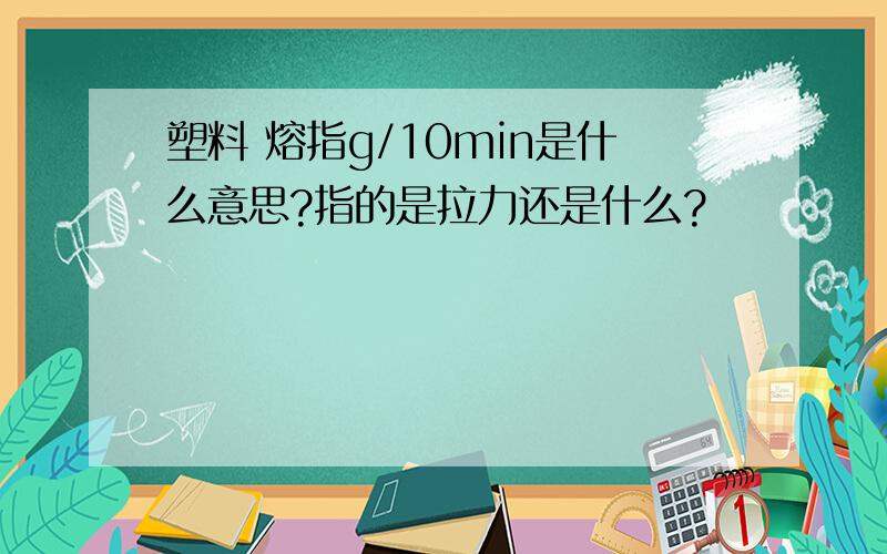 塑料 熔指g/10min是什么意思?指的是拉力还是什么?