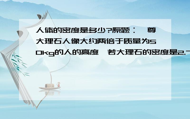 人体的密度是多少?原题：一尊大理石人像大约两倍于质量为50kg的人的高度,若大理石的密度是2.7×10³㎏／m³,可以估算这尊石像的质量大约是多少呢?