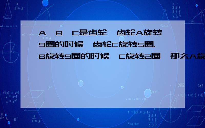 A、B、C是齿轮,齿轮A旋转9圈的时候,齿轮C旋转5圈.B旋转9圈的时候,C旋转2圈,那么A旋转8圈时,B旋转了多少圈?