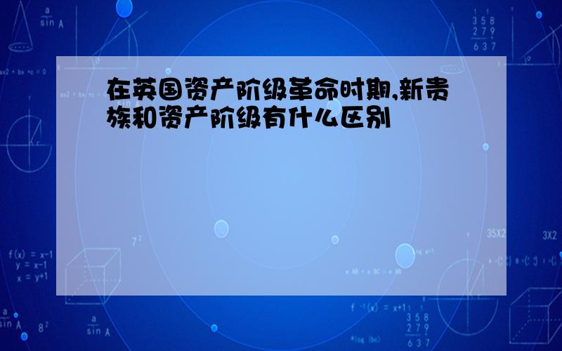 在英国资产阶级革命时期,新贵族和资产阶级有什么区别