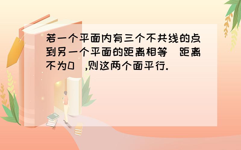 若一个平面内有三个不共线的点到另一个平面的距离相等(距离不为0),则这两个面平行.