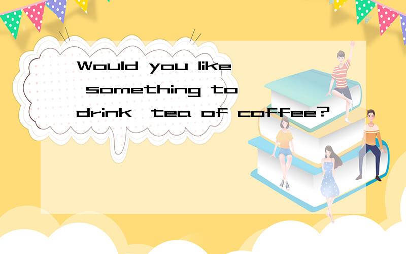 Would you like something to drink,tea of coffee?