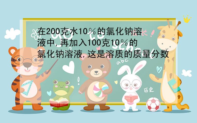 在200克水10％的氯化钠溶液中,再加入100克10％的氯化钠溶液,这是溶质的质量分数