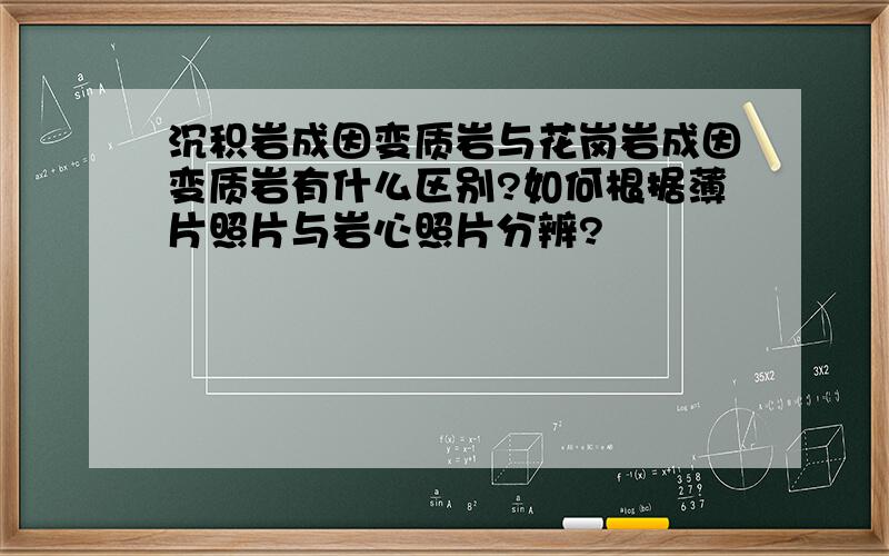 沉积岩成因变质岩与花岗岩成因变质岩有什么区别?如何根据薄片照片与岩心照片分辨?