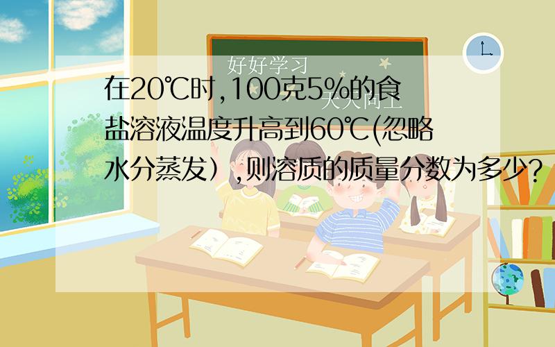 在20℃时,100克5%的食盐溶液温度升高到60℃(忽略水分蒸发）,则溶质的质量分数为多少?