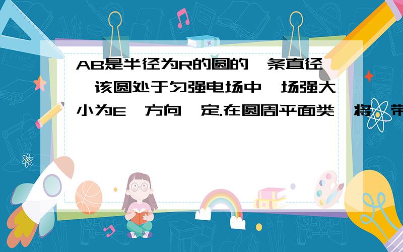 AB是半径为R的圆的一条直径,该圆处于匀强电场中,场强大小为E,方向一定.在圆周平面类,将一带正电q的小球从A点以相同的动能抛出.抛出方向不同时,小球会经过圆上不同点,在这些所有点上,到