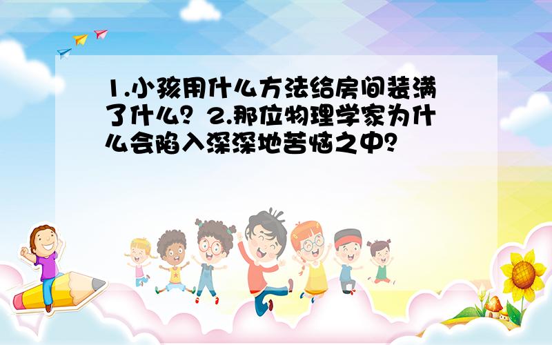 1.小孩用什么方法给房间装满了什么？2.那位物理学家为什么会陷入深深地苦恼之中？