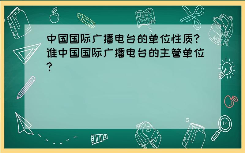 中国国际广播电台的单位性质?谁中国国际广播电台的主管单位?