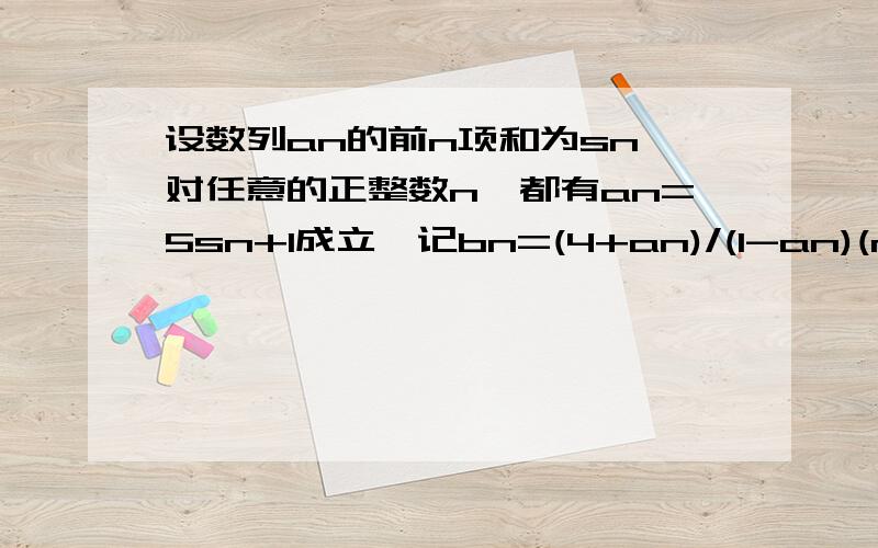 设数列an的前n项和为sn,对任意的正整数n,都有an=5sn+1成立,记bn=(4+an)/(1-an)(n是正整数)（3）记Cn=b（2n）-b（2n-1）,(n∈N+),设数列{cn}的前n项和为Tn,求证：对任意整数n,都有Tn