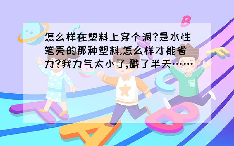 怎么样在塑料上穿个洞?是水性笔壳的那种塑料,怎么样才能省力?我力气太小了,戳了半天……