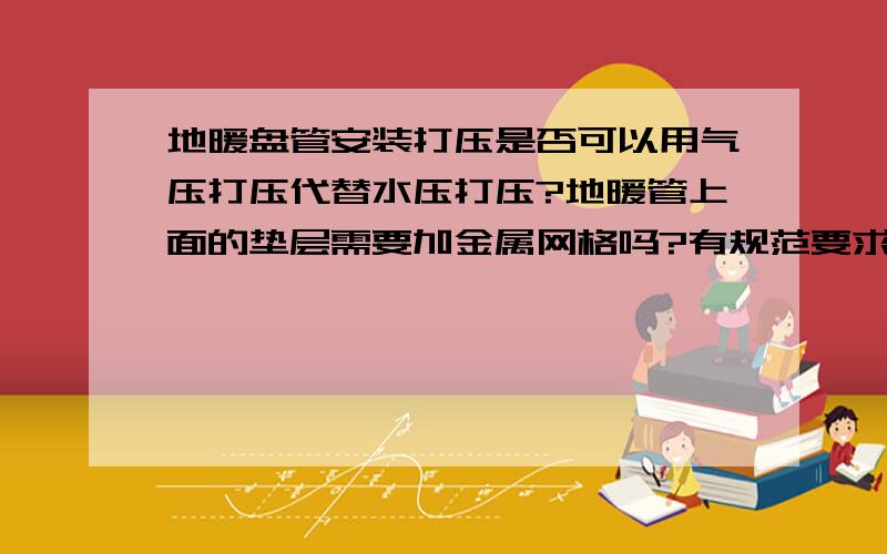 地暖盘管安装打压是否可以用气压打压代替水压打压?地暖管上面的垫层需要加金属网格吗?有规范要求吗