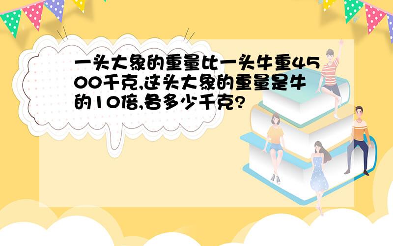 一头大象的重量比一头牛重4500千克,这头大象的重量是牛的10倍,各多少千克?