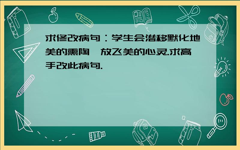 求修改病句：学生会潜移默化地美的熏陶,放飞美的心灵.求高手改此病句.