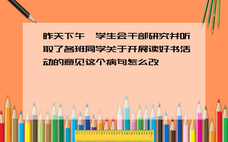 昨天下午,学生会干部研究并听取了各班同学关于开展读好书活动的意见这个病句怎么改