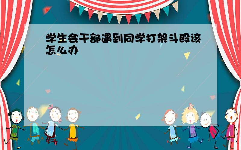 学生会干部遇到同学打架斗殴该怎么办