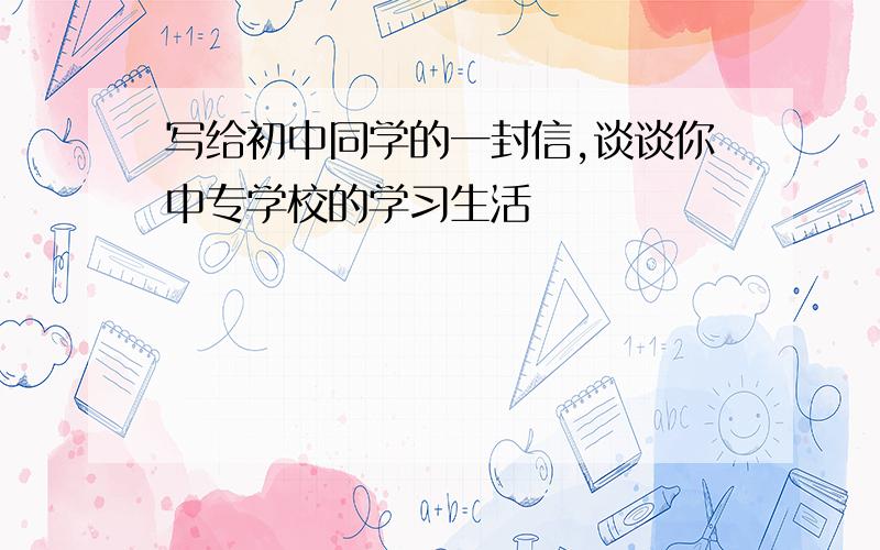 写给初中同学的一封信,谈谈你中专学校的学习生活