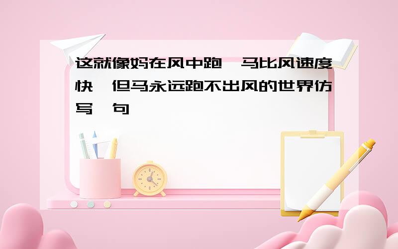 这就像妈在风中跑,马比风速度快,但马永远跑不出风的世界仿写一句