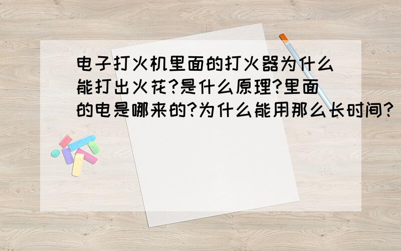 电子打火机里面的打火器为什么能打出火花?是什么原理?里面的电是哪来的?为什么能用那么长时间?