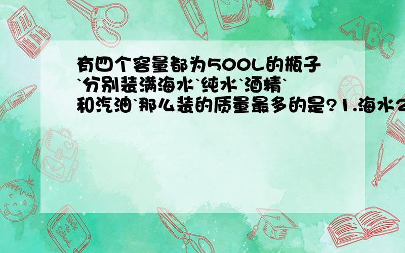 有四个容量都为500L的瓶子`分别装满海水`纯水`酒精`和汽油`那么装的质量最多的是?1.海水2.纯水3.酒精4.汽油`