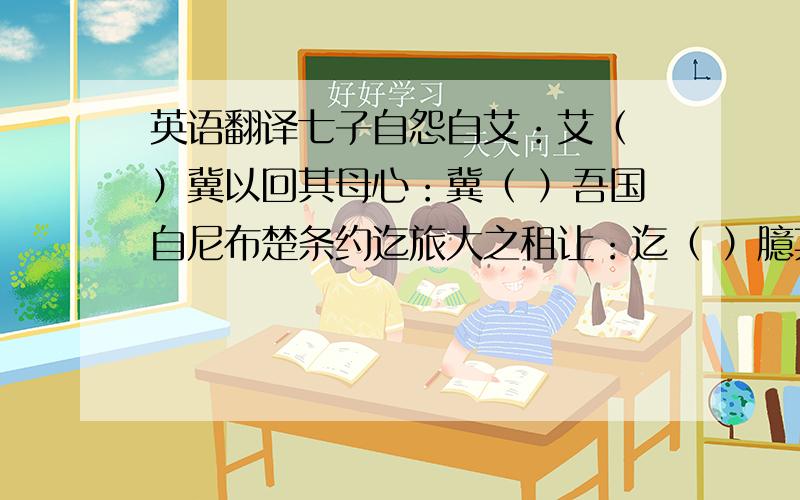 英语翻译七子自怨自艾：艾（ ）冀以回其母心：冀（ ）吾国自尼布楚条约迄旅大之租让：迄（ ）臆其悲哀之情：臆（ ）因择其中：因（ ）诚如斯：诚如斯（ ）盖有甚于：盖（ ）甚于（