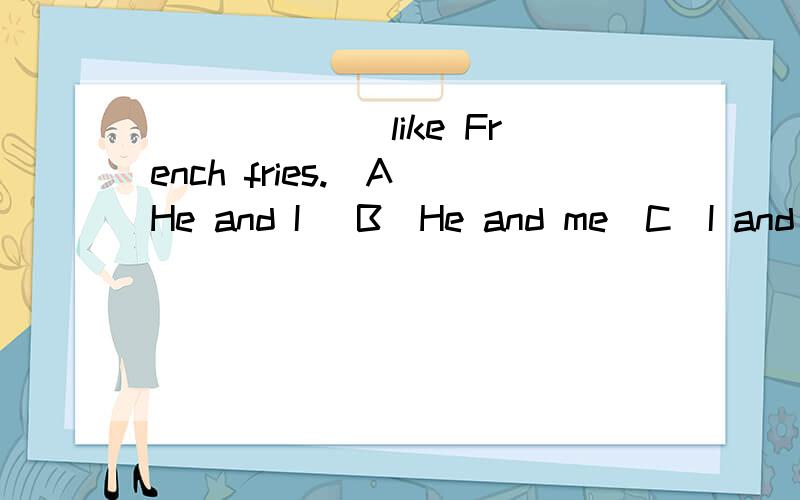 ______ like French fries.(A)He and I (B)He and me(C)I and him(D)I and he请问应该怎么填