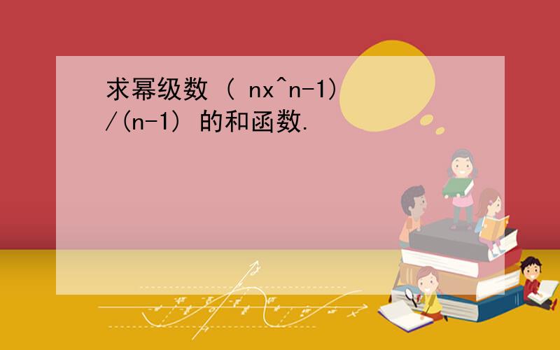 求幂级数 ( nx^n-1)/(n-1) 的和函数.