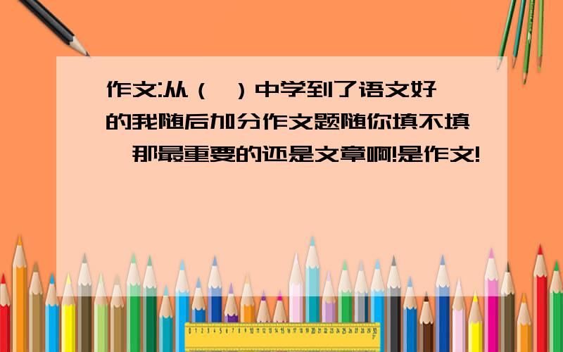 作文:从（ ）中学到了语文好的我随后加分作文题随你填不填,那最重要的还是文章啊!是作文!