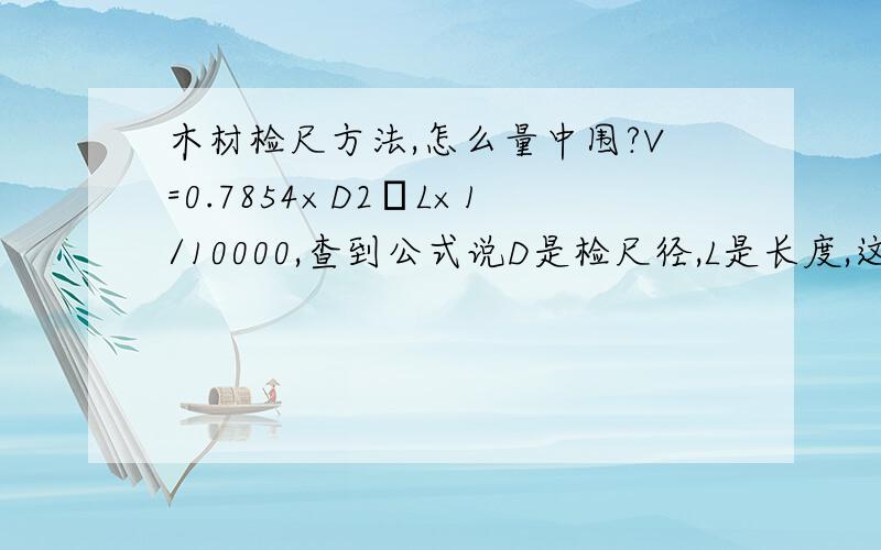 木材检尺方法,怎么量中围?V=0.7854×D2χL×1/10000,查到公式说D是检尺径,L是长度,这么算立方数和面积*长度差好多啊,有没有高人指点下量中围具体是怎么算啊~