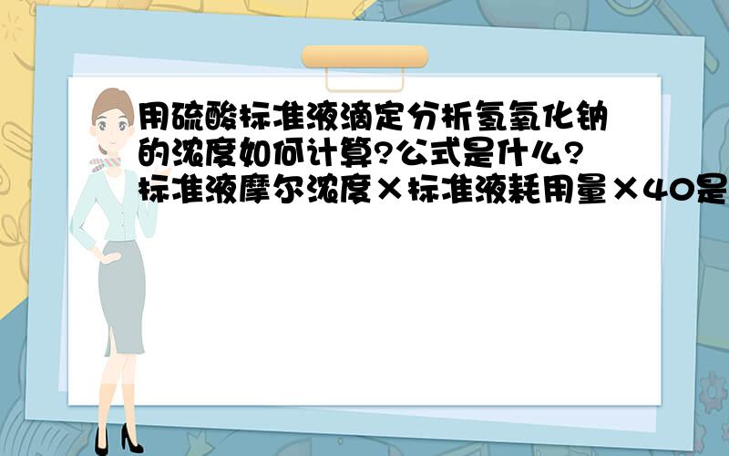 用硫酸标准液滴定分析氢氧化钠的浓度如何计算?公式是什么?标准液摩尔浓度×标准液耗用量×40是对的吗?