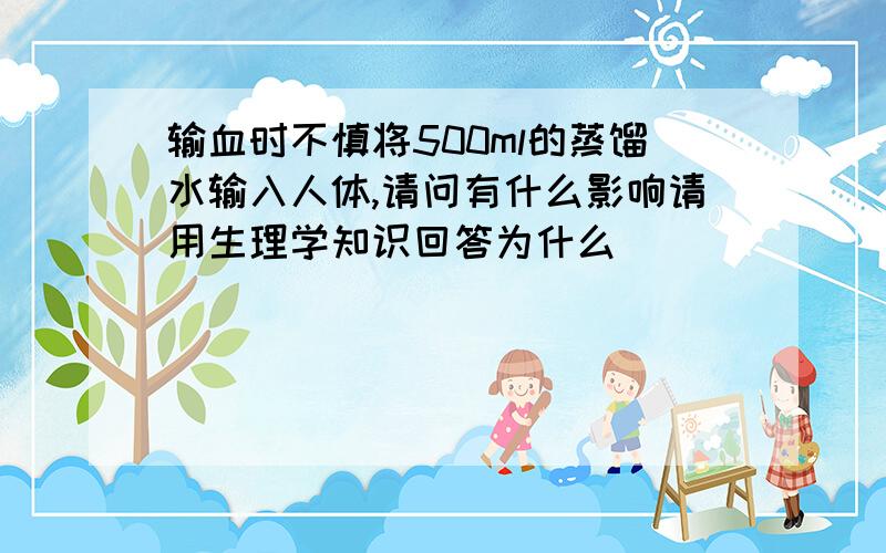 输血时不慎将500ml的蒸馏水输入人体,请问有什么影响请用生理学知识回答为什么