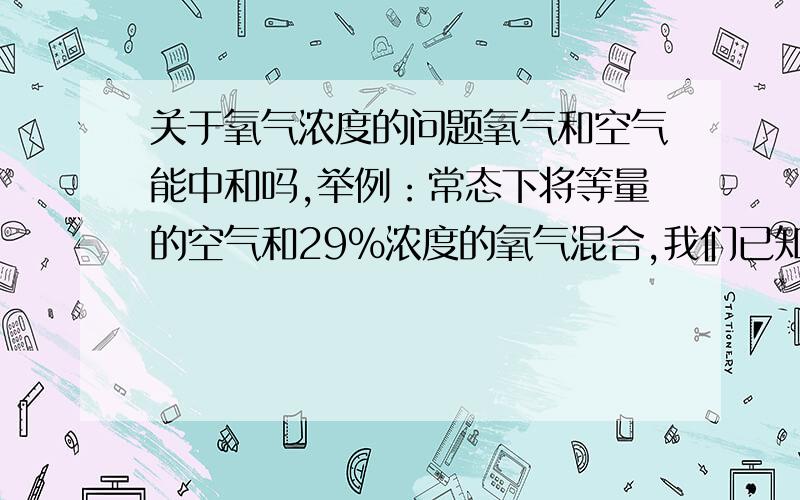 关于氧气浓度的问题氧气和空气能中和吗,举例：常态下将等量的空气和29%浓度的氧气混合,我们已知空气中氧气的浓度为21%,那么混合后的空气氧气浓度是不是就是25%呢.如果不是请解释原因.