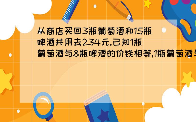 从商店买回3瓶葡萄酒和15瓶啤酒共用去234元.已知1瓶葡萄酒与8瓶啤酒的价钱相等,1瓶葡萄酒与1瓶啤酒各是多少元?