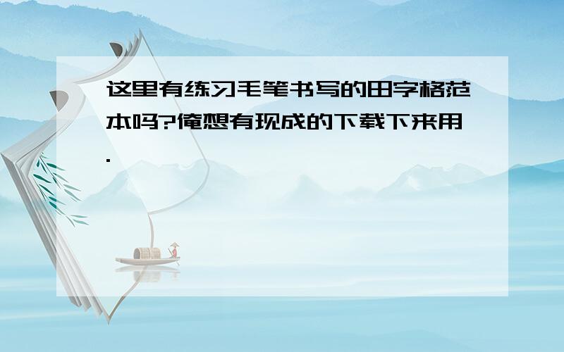 这里有练习毛笔书写的田字格范本吗?俺想有现成的下载下来用.