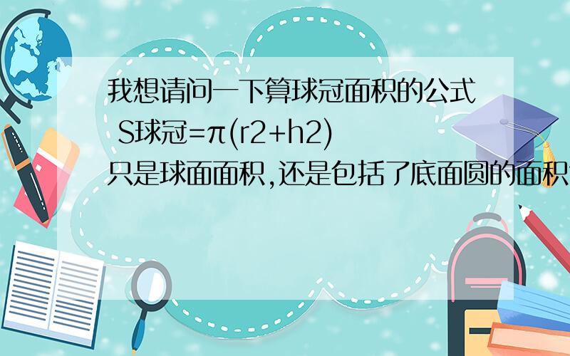 我想请问一下算球冠面积的公式 S球冠=π(r2+h2) 只是球面面积,还是包括了底面圆的面积?顺便请告诉我一下球冠和球缺面积公式和体积公式有区别吗?