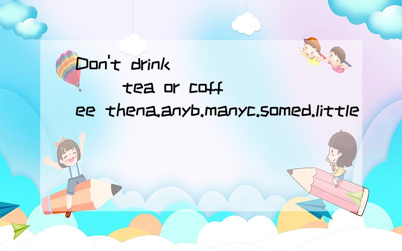 Don't drink ____ tea or coffee thena.anyb.manyc.somed.little