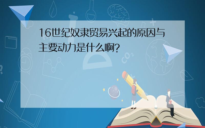 16世纪奴隶贸易兴起的原因与主要动力是什么啊?