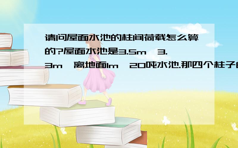 请问屋面水池的柱间荷载怎么算的?屋面水池是3.5m×3.3m,离地面1m,20吨水池.那四个柱子的柱间荷载应该怎么算呢?