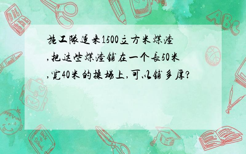 施工队运来1500立方米煤渣,把这些煤渣铺在一个长50米,宽40米的操场上,可以铺多厚?