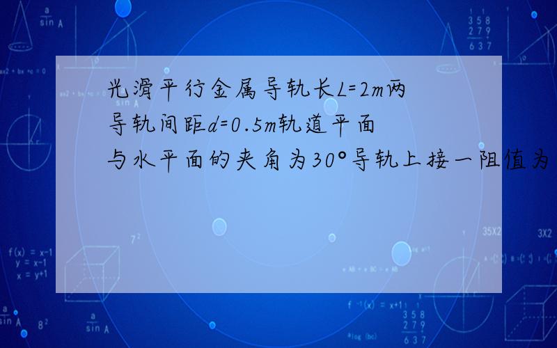 光滑平行金属导轨长L=2m两导轨间距d=0.5m轨道平面与水平面的夹角为30°导轨上接一阻值为光滑平行金属导轨长L=2m两导轨间距d=0.5m轨道平面与水平面的夹角为30°导轨上接一阻值为R=0.5Ω的