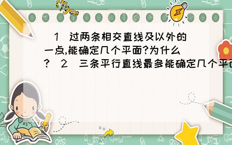 （1）过两条相交直线及以外的一点,能确定几个平面?为什么?（2）三条平行直线最多能确定几个平面?为什么?