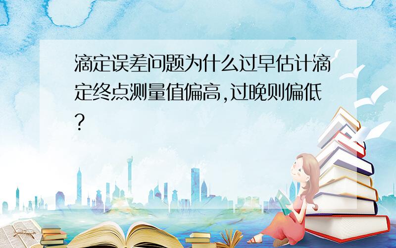 滴定误差问题为什么过早估计滴定终点测量值偏高,过晚则偏低?