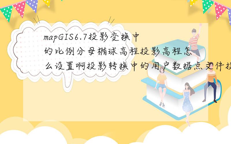 mapGIS6.7投影变换中的比例分母椭球高程投影高程怎么设置啊投影转换中的用户数据点文件投影转换参数设置 如何弄