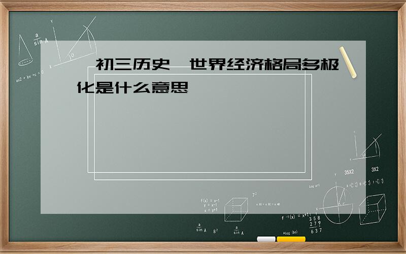 【初三历史】世界经济格局多极化是什么意思